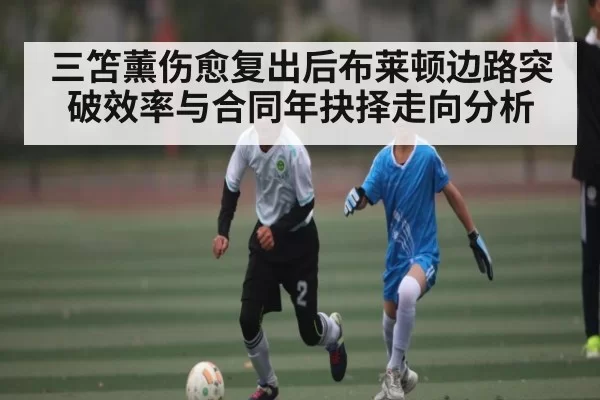 三笘薰伤愈复出后布莱顿边路突破效率与合同年抉择走向分析